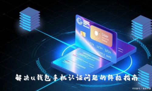 解决u钱包手机认证问题的终极指南