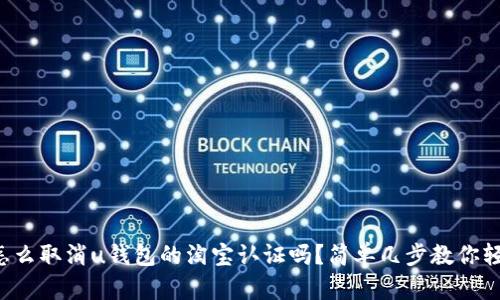 你知道怎么取消u钱包的淘宝认证吗？简单几步教你轻松搞定！