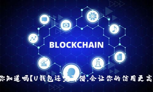 你知道吗？U钱包还完再借，会让你的信用更高！