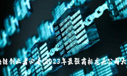 区块链创业者必看！2023年最强商标龙头公司大盘点