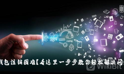 u钱包注销困难？看这里一步步教你轻松解决问题！