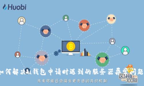 如何解决u钱包申请时遇到的服务器异常问题？