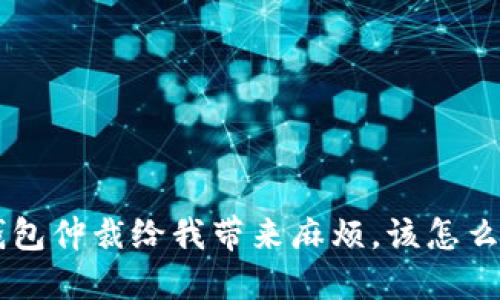u钱包仲裁给我带来麻烦，该怎么办？