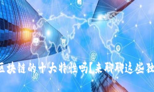 你知道区块链的十大特性吗？来聊聊这些独特之处！