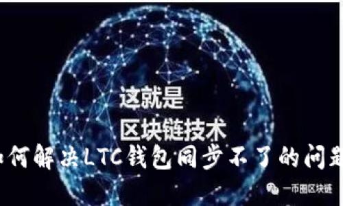 如何解决LTC钱包同步不了的问题？