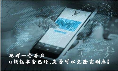 思考一个并且 
u钱包本金已还，是否可以免除高利息？