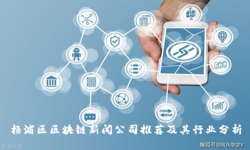 杨浦区区块链新闻公司推荐及其行业分析