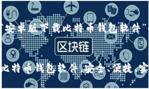 以下是关于“安卓版下载比特币钱包软件”的内容安排。


安卓版下载比特币钱包软件，安全、便捷、实用、理财